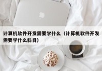 計(jì)算機(jī)軟件開(kāi)發(fā)需要學(xué)什么（計(jì)算機(jī)軟件開(kāi)發(fā)需要學(xué)什么科目）
