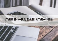 廣州商品seo優(yōu)化怎么做（廣州seo報價）