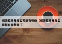 威海軟件開發(fā)公司都有哪些（威海軟件開發(fā)公司都有哪些部門）