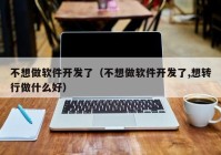 不想做軟件開發(fā)了（不想做軟件開發(fā)了,想轉(zhuǎn)行做什么好）